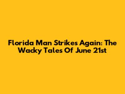 Florida Man Strikes Again: The Wacky Tales Of June 21st