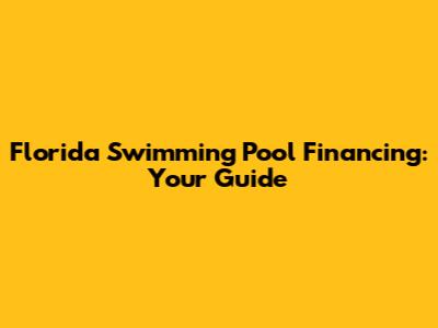 Florida Swimming Pool Financing: Your Guide