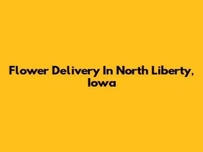 Flower Delivery In North Liberty, Iowa