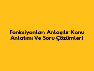Fonksiyonlar: Anlaşılır Konu Anlatımı Ve Soru Çözümleri