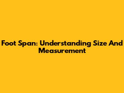 Foot Span: Understanding Size And Measurement