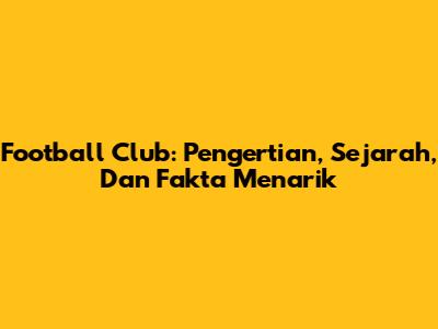 Football Club: Pengertian, Sejarah, Dan Fakta Menarik