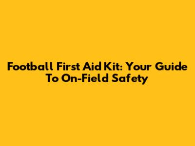 Football First Aid Kit: Your Guide To On-Field Safety