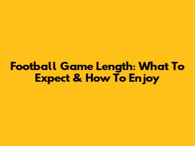 Football Game Length: What To Expect & How To Enjoy