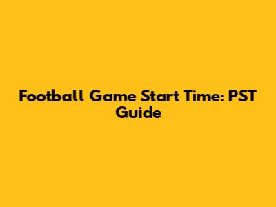 Football Game Start Time: PST Guide