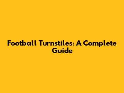 Football Turnstiles: A Complete Guide