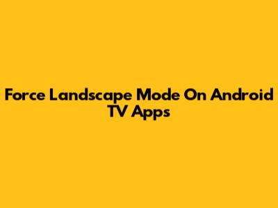Force Landscape Mode On Android TV Apps