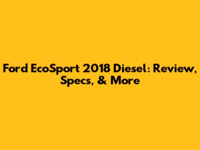 Ford EcoSport 2018 Diesel: Review, Specs, & More