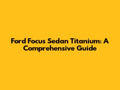 Ford Focus Sedan Titanium: A Comprehensive Guide