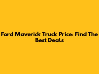 Ford Maverick Truck Price: Find The Best Deals