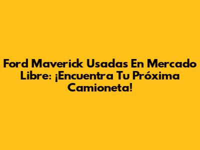 Ford Maverick Usadas En Mercado Libre: ¡Encuentra Tu Próxima Camioneta!