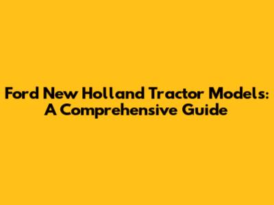 Ford New Holland Tractor Models: A Comprehensive Guide