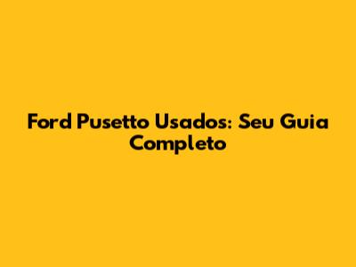 Ford Pusetto Usados: Seu Guia Completo