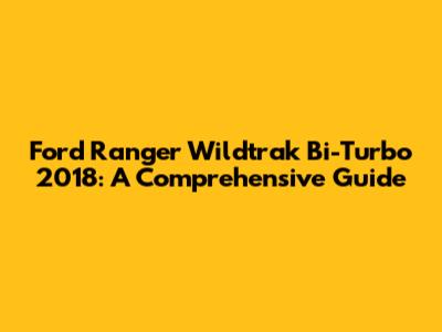 Ford Ranger Wildtrak Bi-Turbo 2018: A Comprehensive Guide