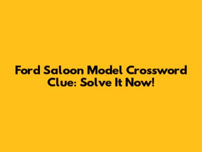 Ford Saloon Model Crossword Clue: Solve It Now!