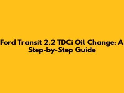 Ford Transit 2.2 TDCi Oil Change: A Step-by-Step Guide