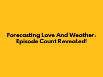 Forecasting Love And Weather: Episode Count Revealed!