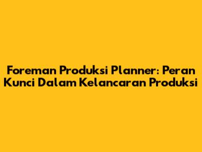 Foreman Produksi Planner: Peran Kunci Dalam Kelancaran Produksi