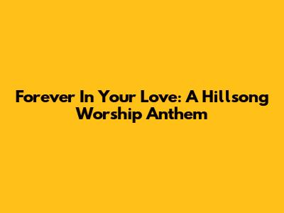 Forever In Your Love: A Hillsong Worship Anthem
