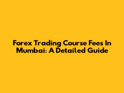 Forex Trading Course Fees In Mumbai: A Detailed Guide