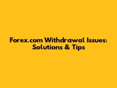 Forex.com Withdrawal Issues: Solutions & Tips