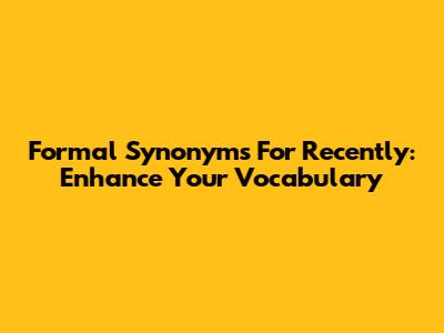 Formal Synonyms For "Recently": Enhance Your Vocabulary
