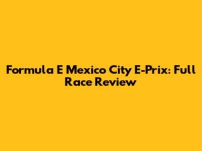Formula E Mexico City E-Prix: Full Race Review
