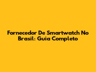 Fornecedor De Smartwatch No Brasil: Guia Completo