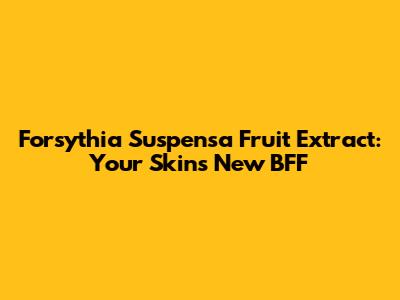 Forsythia Suspensa Fruit Extract: Your Skin's New BFF