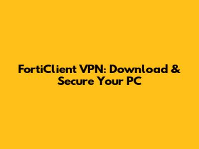 FortiClient VPN: Download & Secure Your PC