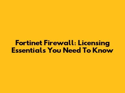 Fortinet Firewall: Licensing Essentials You Need To Know