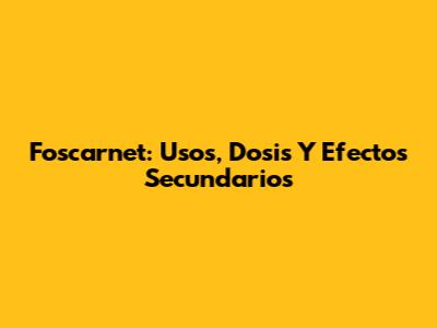 Foscarnet: Usos, Dosis Y Efectos Secundarios