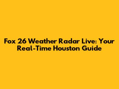 Fox 26 Weather Radar Live: Your Real-Time Houston Guide