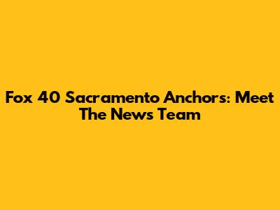 Fox 40 Sacramento Anchors: Meet The News Team