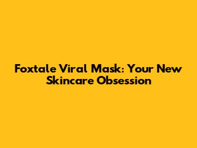 Foxtale Viral Mask: Your New Skincare Obsession