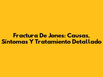 Fractura De Jones: Causas, Síntomas Y Tratamiento Detallado
