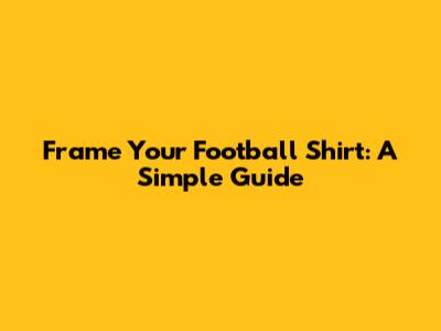 Frame Your Football Shirt: A Simple Guide
