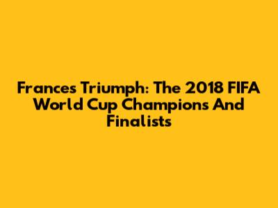 France's Triumph: The 2018 FIFA World Cup Champions And Finalists