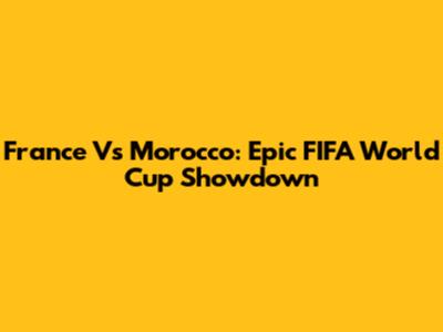 France Vs Morocco: Epic FIFA World Cup Showdown