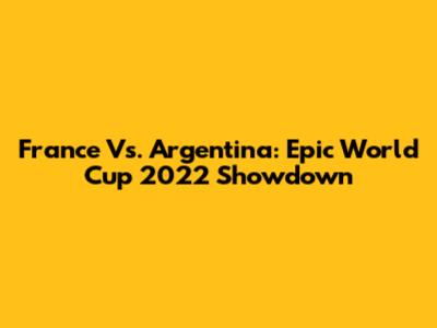 France Vs. Argentina: Epic World Cup 2022 Showdown