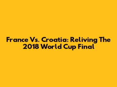 France Vs. Croatia: Reliving The 2018 World Cup Final