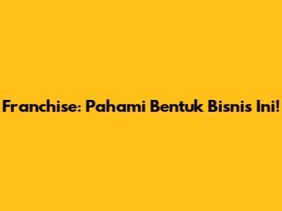 Franchise: Pahami Bentuk Bisnis Ini!
