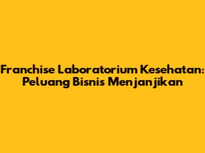 Franchise Laboratorium Kesehatan: Peluang Bisnis Menjanjikan