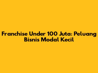 Franchise Under 100 Juta: Peluang Bisnis Modal Kecil