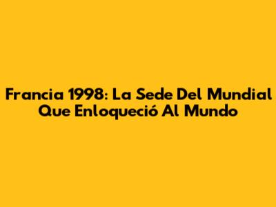 Francia 1998: La Sede Del Mundial Que Enloqueció Al Mundo