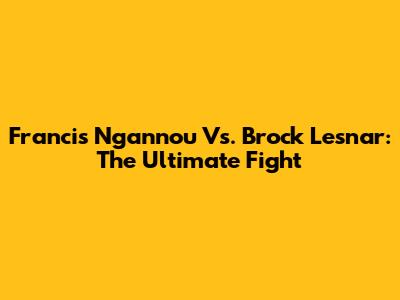 Francis Ngannou Vs. Brock Lesnar: The Ultimate Fight