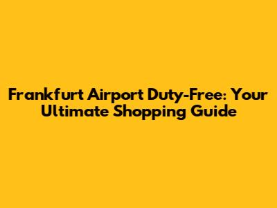Frankfurt Airport Duty-Free: Your Ultimate Shopping Guide
