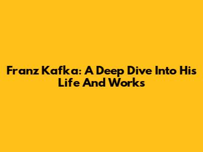 Franz Kafka: A Deep Dive Into His Life And Works