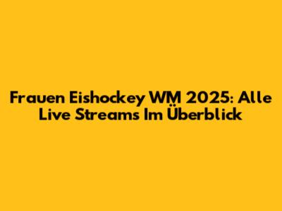 Frauen Eishockey WM 2025: Alle Live Streams Im Überblick