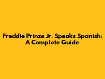 Freddie Prinze Jr. Speaks Spanish: A Complete Guide